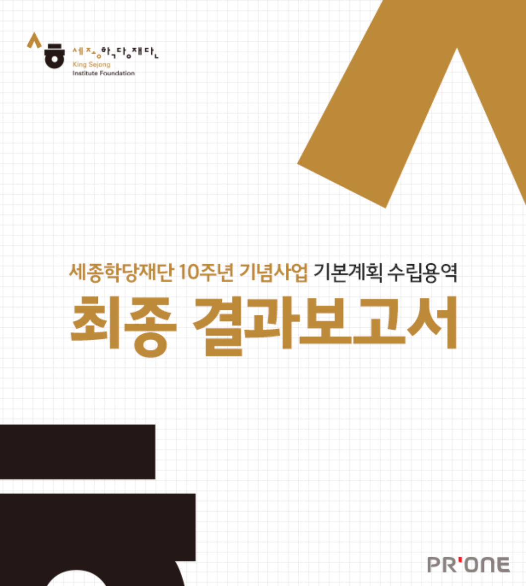 <h5>Results</h5>
- 재단의 10주년 사업성과를 돌아보고, 미래비전의 공유 및 향후 재단의 질적·양적 성장을 할 수 있는 계기 마련<br />
-  ‘세계 최고의 자국어보급/문화협력기관’ 위상 강화의 기념사업 목표 달성을 위한 홍보마케팅 계획 수립에 대한 컨설팅 추진